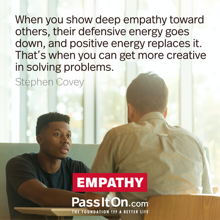When you show deep empathy toward others, their defensive energy goes down, and positive energy replaces it. That’s when you can get more creative in solving problems. #<Author:0x00007f2b21d60a08>