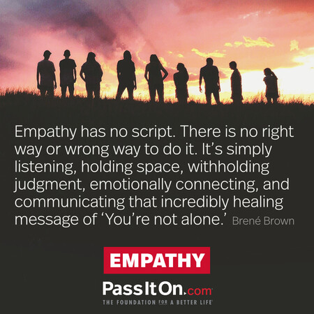 Empathy has no script. There is no right way or wrong way to do it. It’s simply listening, holding space, withholding judgment, emotionally connecting, and communicating that incredibly healing message of ‘You’re not alone.’ #<Author:0x00007f2b21abd0d0>