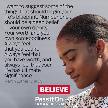 I want to suggest some of the things that should begin your life's blueprint. Number one...should be a deep belief in your own dignity. Your worth and your own somebodiness... Always feel that you count. Always feel that you have worth, and always feel that your life has ultimate significance. #<Author:0x00007f2b21ba2f90>