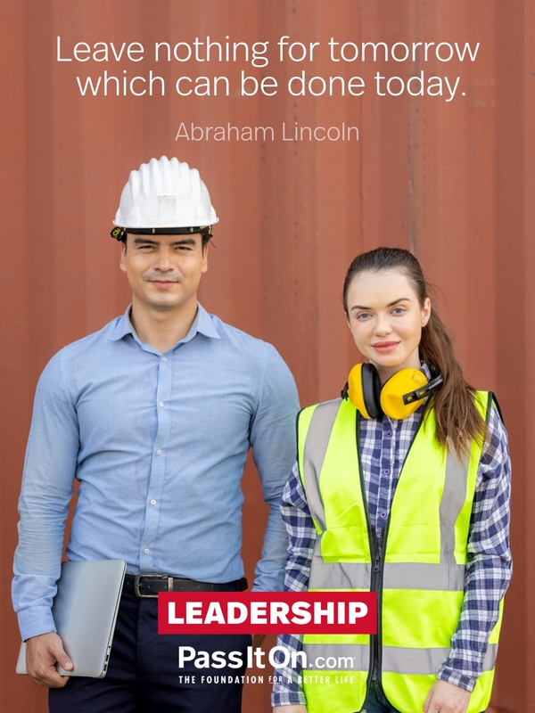 Leave nothing for tomorrow which can be done today. —Abraham Lincoln