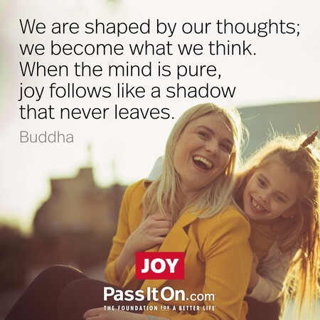 We are shaped by our thoughts; we become what we think. When the mind is pure, joy follows like a shadow that never leaves. #<Author:0x00007f2b21c1c318>