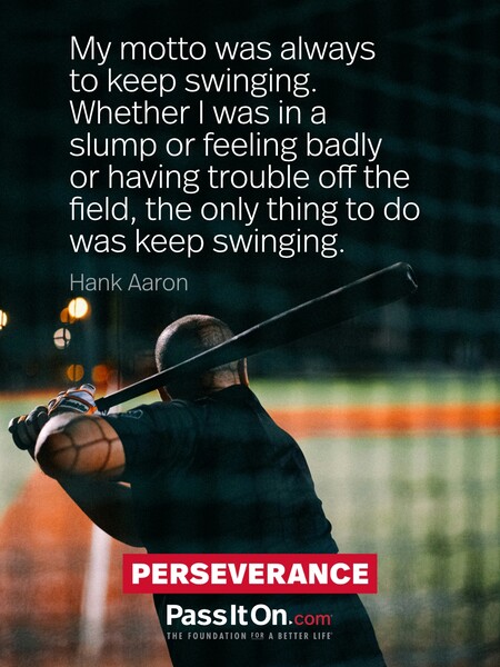 My motto was always to keep swinging. Whether I was in a slump or feeling badly or having trouble off the field, the only thing to do was keep swinging. #<Author:0x00007f58c5a7e4d0>
