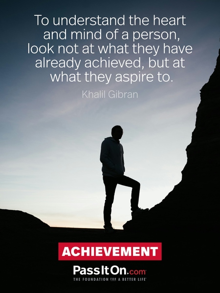 To understand the heart and mind of a person, look not at what they have already achieved, but at what they aspire to. #<Author:0x00007f2b21bd8848>